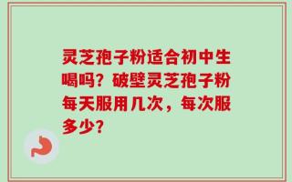 灵芝孢子粉适合初中生喝吗？破壁灵芝孢子粉每天服用几次，每次服多少？