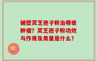 破壁灵芝孢子粉治哪些肿瘤？灵芝孢子粉功效与作用及用量是什么？