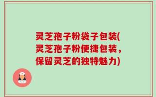 灵芝孢子粉袋子包装(灵芝孢子粉便捷包装，保留灵芝的独特魅力)