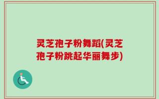 灵芝孢子粉舞蹈(灵芝孢子粉跳起华丽舞步)