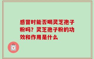 感冒时能否喝灵芝孢子粉吗？灵芝孢子粉的功效和作用是什么