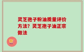 灵芝孢子粉油质量评价方法？灵芝孢子油正宗做法