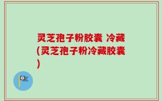 灵芝孢子粉胶囊 冷藏(灵芝孢子粉冷藏胶囊)