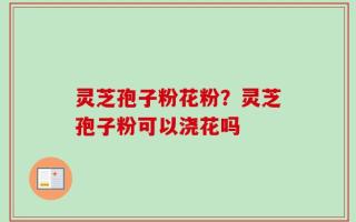 灵芝孢子粉花粉？灵芝孢子粉可以浇花吗