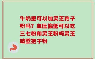 牛奶里可以加灵芝孢子粉吗？血压偏低可以吃三七粉和灵芝粉吗灵芝破壁孢子粉