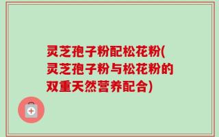 灵芝孢子粉配松花粉(灵芝孢子粉与松花粉的双重天然营养配合)