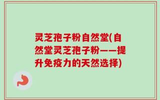 灵芝孢子粉自然堂(自然堂灵芝孢子粉——提升免疫力的天然选择)