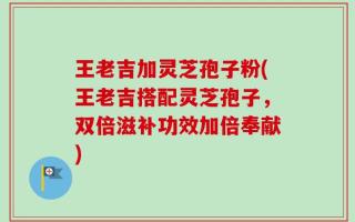 王老吉加灵芝孢子粉(王老吉搭配灵芝孢子，双倍滋补功效加倍奉献)