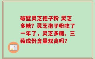 破壁灵芝孢子粉 灵芝多糖？灵芝孢子粉吃了一年了，灵芝多糖、三萜成份含量双高吗？