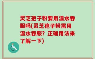 灵芝孢子粉要用温水吞服吗(灵芝孢子粉需用温水吞服？正确用法来了解一下)