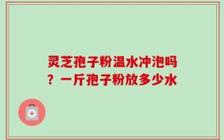 灵芝孢子粉温水冲泡吗？一斤孢子粉放多少水