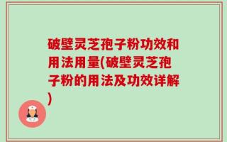 破壁灵芝孢子粉功效和用法用量(破壁灵芝孢子粉的用法及功效详解)