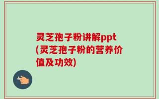 灵芝孢子粉讲解ppt(灵芝孢子粉的营养价值及功效)