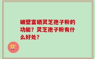破壁富硒灵芝孢子粉的功能？灵芝孢子粉有什么好处？