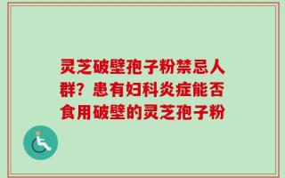 灵芝破壁孢子粉禁忌人群？患有妇科炎症能否食用破壁的灵芝孢子粉