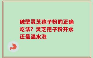破壁灵芝孢子粉的正确吃法？灵芝孢子粉开水还是温水泡