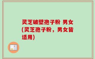 灵芝破壁孢子粉 男女(灵芝孢子粉，男女皆适用)