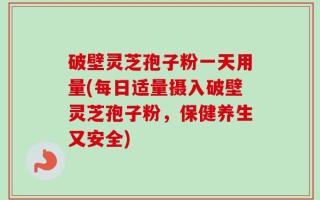 破壁灵芝孢子粉一天用量(每日适量摄入破壁灵芝孢子粉，保健养生又安全)