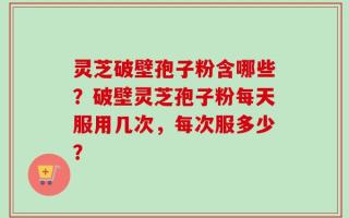 灵芝破壁孢子粉含哪些？破壁灵芝孢子粉每天服用几次，每次服多少？