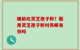 睡前吃灵芝孢子粉？服用灵芝孢子粉对失眠有效吗