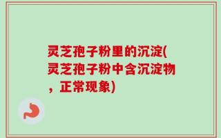 灵芝孢子粉里的沉淀(灵芝孢子粉中含沉淀物，正常现象)