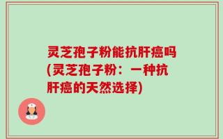 灵芝孢子粉能抗肝癌吗(灵芝孢子粉：一种抗肝癌的天然选择)