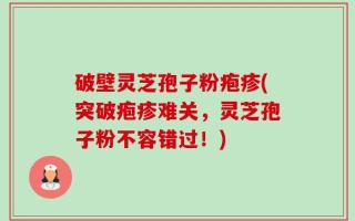 破壁灵芝孢子粉疱疹(突破疱疹难关，灵芝孢子粉不容错过！)