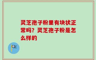 灵芝孢子粉里有块状正常吗？灵芝孢子粉是怎么样的