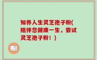 知养人生灵芝孢子粉(陪伴您健康一生，尝试灵芝孢子粉！)