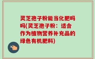 灵芝孢子粉能当化肥吗吗(灵芝孢子粉：适合作为植物营养补充品的绿色有机肥料)