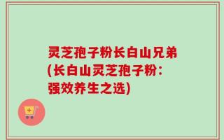 灵芝孢子粉长白山兄弟(长白山灵芝孢子粉：强效养生之选)