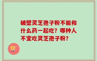 破壁灵芝孢子粉不能和什么药一起吃？哪种人不宜吃灵芝孢子粉？