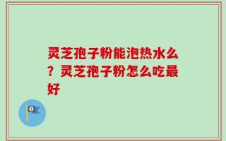 灵芝孢子粉能泡热水么？灵芝孢子粉怎么吃最好
