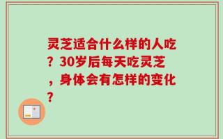 灵芝适合什么样的人吃？30岁后每天吃灵芝，身体会有怎样的变化？
