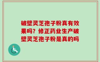 破壁灵芝孢子粉真有效果吗？修正药业生产破壁灵芝孢子粉是真的吗