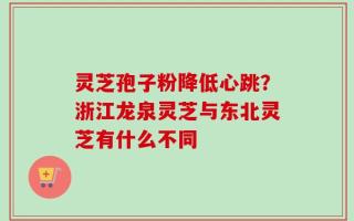 灵芝孢子粉降低心跳？浙江龙泉灵芝与东北灵芝有什么不同