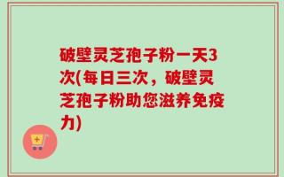 破壁灵芝孢子粉一天3次(每日三次，破壁灵芝孢子粉助您滋养免疫力)