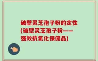 破壁灵芝孢子粉的定性(破壁灵芝孢子粉——强效抗氧化保健品)