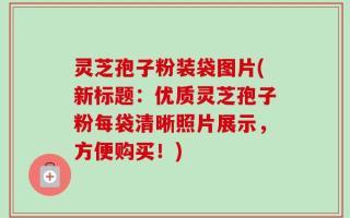灵芝孢子粉装袋图片(新标题：优质灵芝孢子粉每袋清晰照片展示，方便购买！)