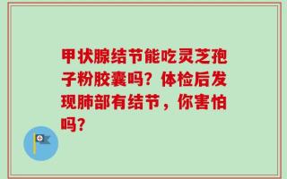 甲状腺结节能吃灵芝孢子粉胶囊吗？体检后发现肺部有结节，你害怕吗？