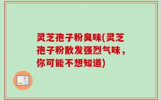 灵芝孢子粉臭味(灵芝孢子粉散发强烈气味，你可能不想知道)