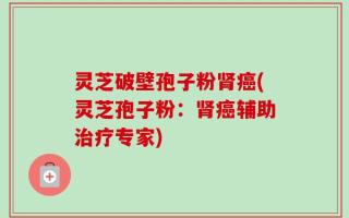 灵芝破壁孢子粉肾癌(灵芝孢子粉：肾癌辅助治疗专家)