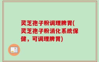 灵芝孢子粉调理脾胃(灵芝孢子粉消化系统保健，可调理脾胃)