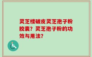 灵芝楼破皮灵芝孢子粉胶囊？灵芝孢子粉的功效与用法？