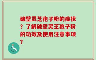 破壁灵芝孢子粉的症状？了解破壁灵芝孢子粉的功效及使用注意事项？