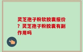 灵芝孢子粉软胶囊报价？灵芝孢子粉胶囊有副作用吗