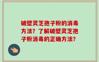 破壁灵芝孢子粉的消毒方法？了解破壁灵芝孢子粉消毒的正确方法？