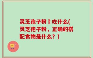 灵芝孢子粉誋吃什么(灵芝孢子粉，正确的搭配食物是什么？)