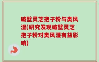 破壁灵芝孢子粉与类风湿(研究发现破壁灵芝孢子粉对类风湿有益影响)