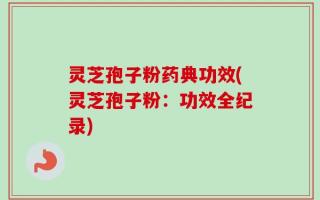 灵芝孢子粉药典功效(灵芝孢子粉：功效全纪录)